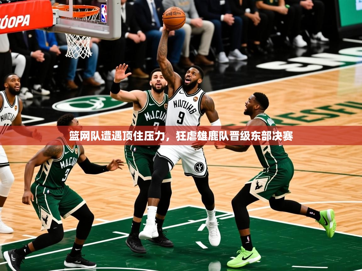 2025 极直播app篮网队遭遇顶住压力，狂虐雄鹿队晋级东部决赛  第1张