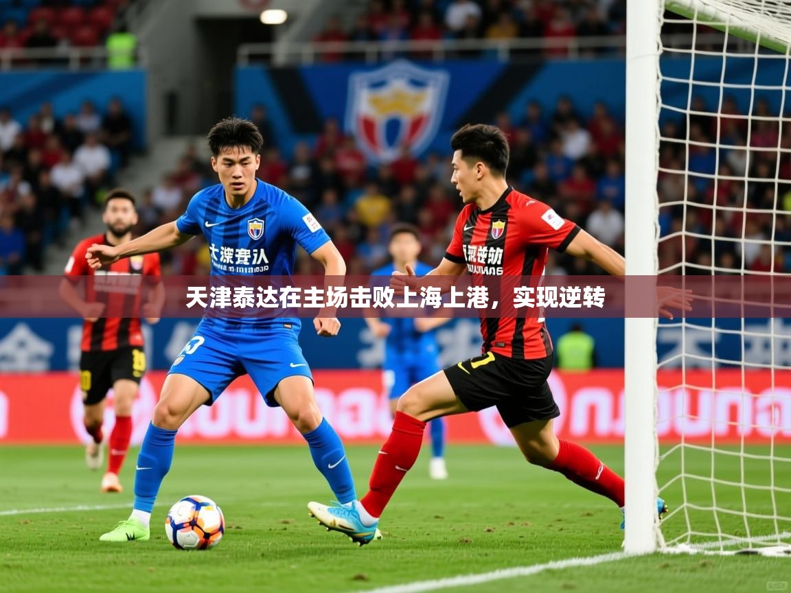 2025 极直播下载天津泰达在主场击败上海上港，实现逆转  第2张