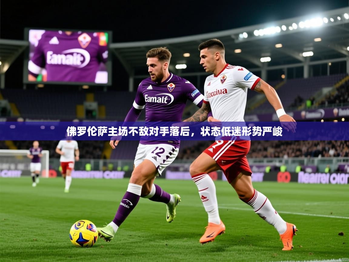 2025 极直播投屏佛罗伦萨主场不敌对手落后,状态低迷形势严峻 第3张