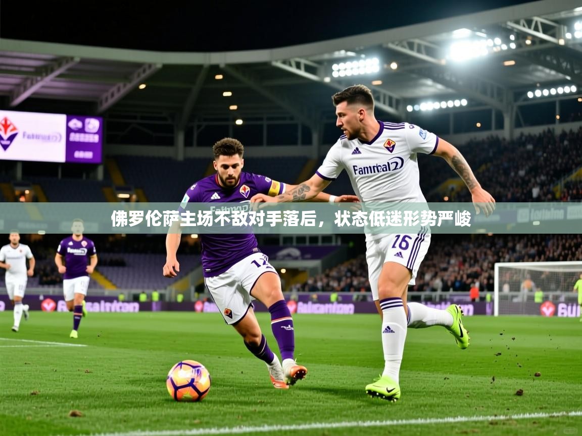 2025 极直播投屏佛罗伦萨主场不敌对手落后,状态低迷形势严峻 第4张