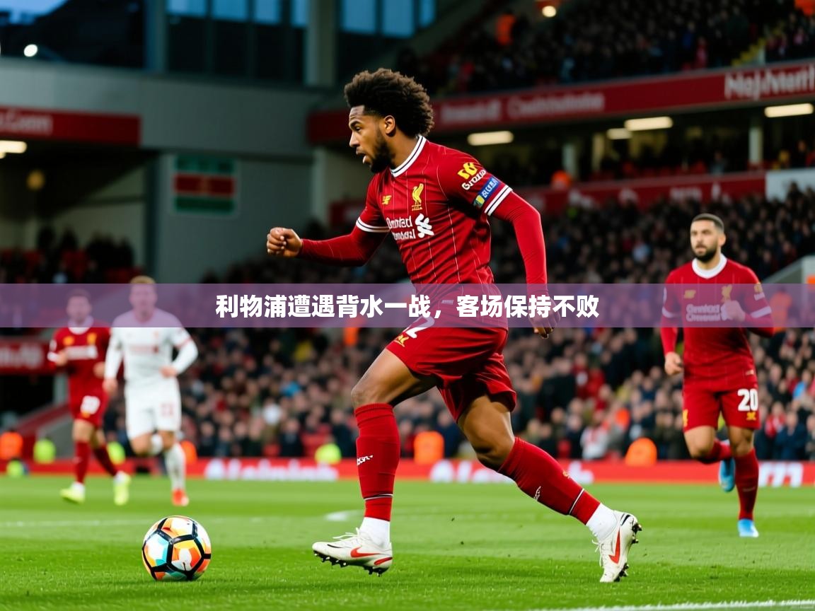 2025 极直播投屏板在哪里利物浦遭遇背水一战,客场保持不败 第4张