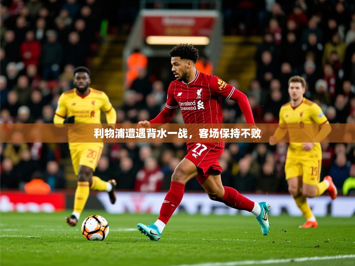 2025 极直播投屏板在哪里利物浦遭遇背水一战,客场保持不败 第3张