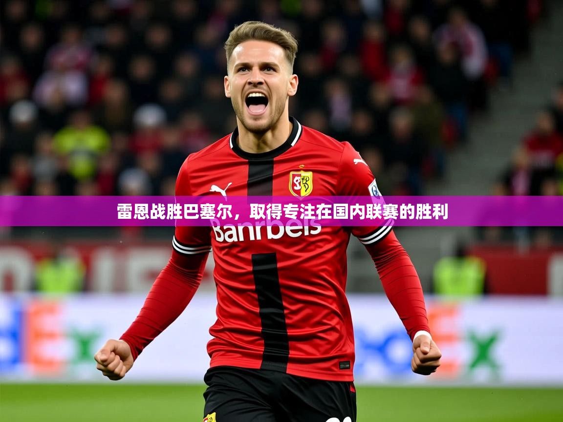 2026 极直播高清雷恩战胜巴塞尔,取得专注在国内联赛的胜利 第3张