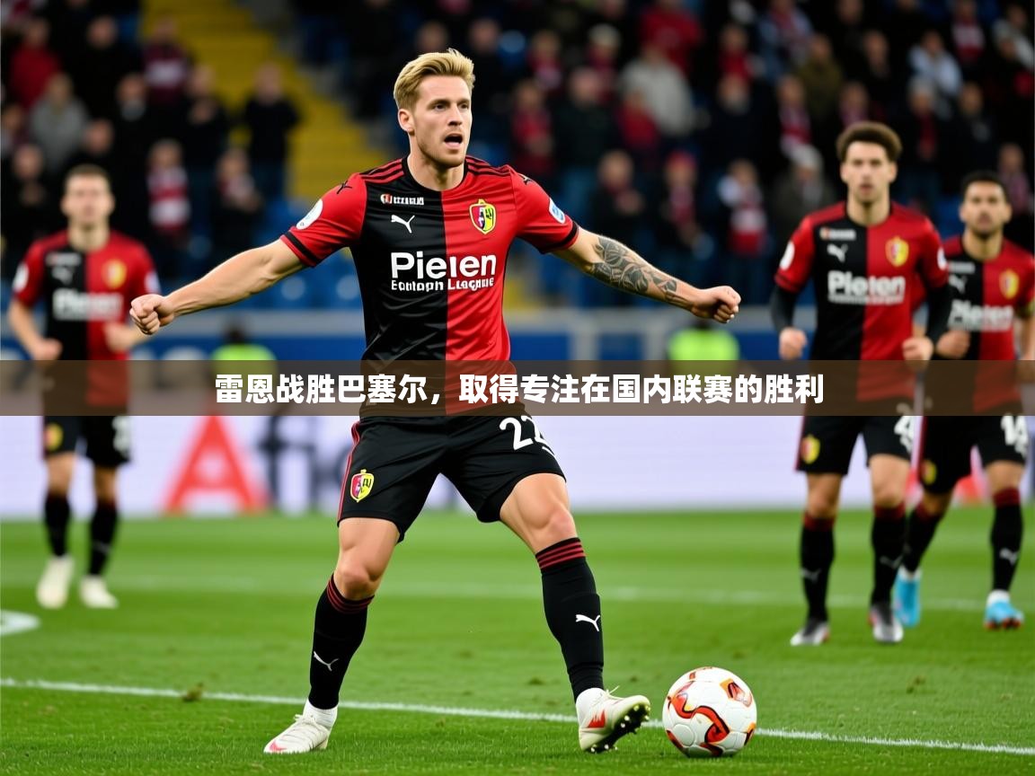 2026 极直播高清雷恩战胜巴塞尔,取得专注在国内联赛的胜利 第4张