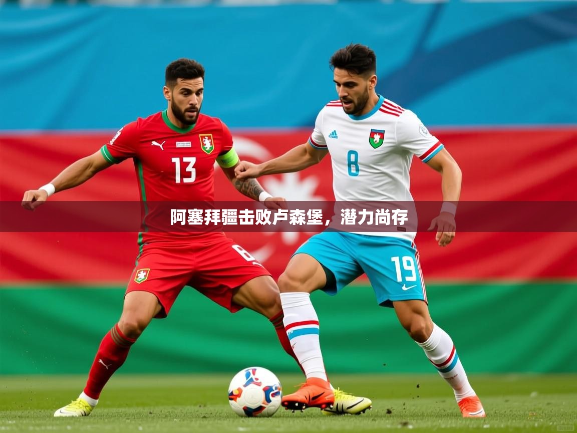 2026 极直播在线直播免费观看阿塞拜疆击败卢森堡，潜力尚存  第4张