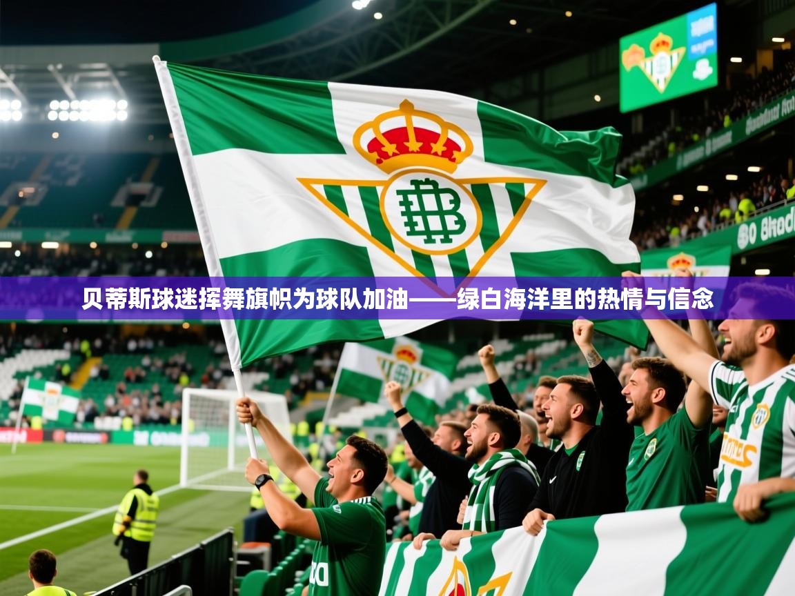 2026 极直播高清贝蒂斯球迷挥舞旗帜为球队加油——绿白海洋里的热情与信念 第3张
